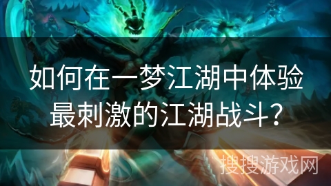 如何在一梦江湖中体验最刺激的江湖战斗？