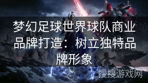 梦幻足球世界球队商业品牌打造：树立独特品牌形象