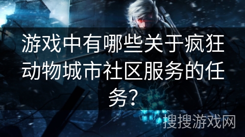 游戏中有哪些关于疯狂动物城市社区服务的任务？