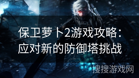 保卫萝卜2游戏攻略：应对新的防御塔挑战