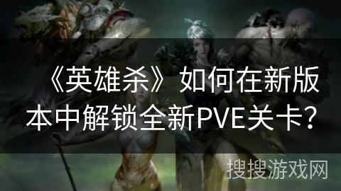 《英雄杀》如何在新版本中解锁全新PVE关卡？