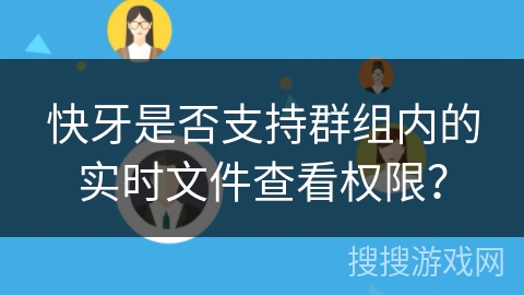 快牙是否支持群组内的实时文件查看权限? 快牙是否支持群组内的实时文件查看权限?