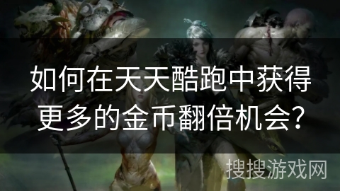如何在天天酷跑中获得更多的金币翻倍机会？