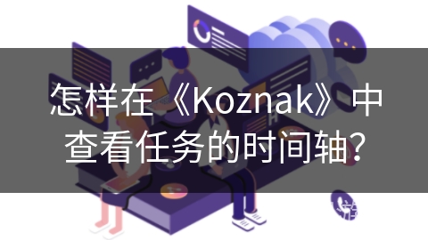 怎样在《Koznak》中查看任务的时间轴? 怎样在《Koznak》中查看任务的时间轴?