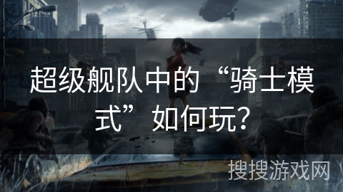 超级舰队中的“骑士模式”如何玩？