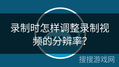录制时怎样调整录制视频的分辨率？