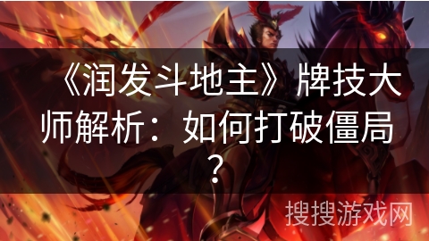 《润发斗地主》牌技大师解析:如何打破僵局? 《润发斗地主》牌技大师解析:如何打破僵局?