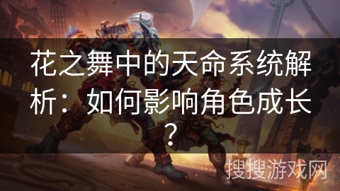 花之舞中的天命系统解析:如何影响角色成长? 花之舞中的天命系统解析:如何影响角色成长?