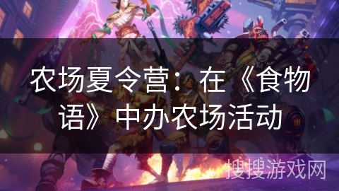 农场夏令营:在《食物语》中办农场活动 农场夏令营:在《食物语》中办农场活动