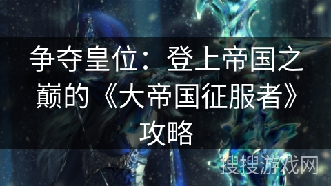 争夺皇位：登上帝国之巅的《大帝国征服者》攻略