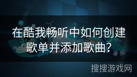 在酷我畅听中如何创建歌单并添加歌曲？