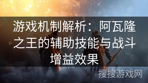 游戏机制解析:阿瓦隆之王的辅助技能与战斗增益效果 游戏机制解析:阿瓦隆之王的辅助技能与战斗增益效果