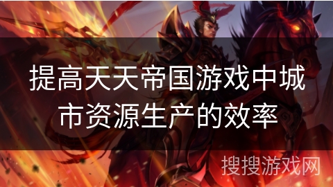 提高天天帝国游戏中城市资源生产的效率 提高天天帝国游戏中城市资源生产的效率
