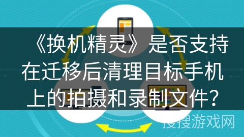 《换机精灵》是否支持在迁移后清理目标手机上的拍摄和录制文件？