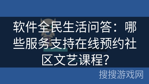 软件全民生活问答:哪些服务支持在线预约社区文艺课程? 软件全民生活问答:哪些服务支持在线预约社区文艺课程?