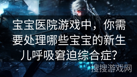 宝宝医院游戏中，你需要处理哪些宝宝的新生儿呼吸窘迫综合症？