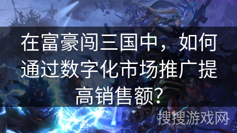 在富豪闯三国中，如何通过数字化市场推广提高销售额？