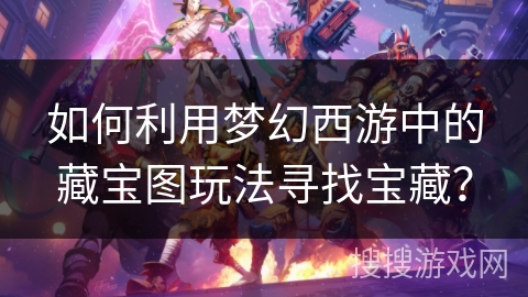如何利用梦幻西游中的藏宝图玩法寻找宝藏？