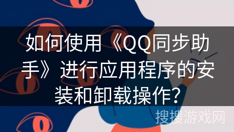 如何使用《QQ同步助手》进行应用程序的安装和卸载操作? 如何使用《QQ同步助手》进行应用程序的安装和卸载操作?