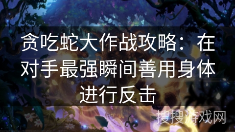 贪吃蛇大作战攻略：在对手最强瞬间善用身体进行反击