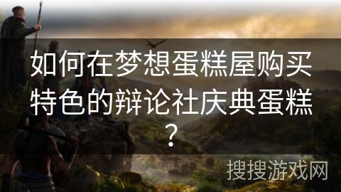 如何在梦想蛋糕屋购买特色的辩论社庆典蛋糕? 如何在梦想蛋糕屋购买特色的辩论社庆典蛋糕?
