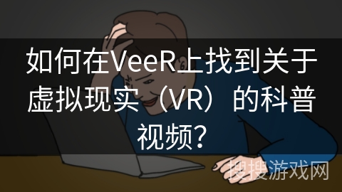 如何在VeeR上找到关于虚拟现实(VR)的科普视频? 如何在VeeR上找到关于虚拟现实(VR)的科普视频?