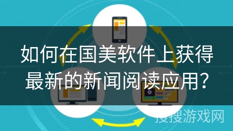 如何在国美软件上获得最新的新闻阅读应用？