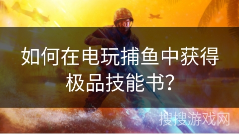 如何在电玩捕鱼中获得极品技能书？