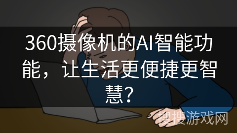 360摄像机的AI智能功能,让生活更便捷更智慧? 360摄像机的AI智能功能,让生活更便捷更智慧?