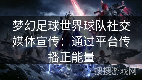 梦幻足球世界球队社交媒体宣传:通过平台传播正能量 梦幻足球世界球队社交媒体宣传:通过平台传播正能量