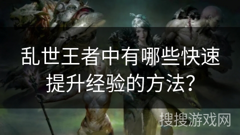 乱世王者中有哪些快速提升经验的方法？