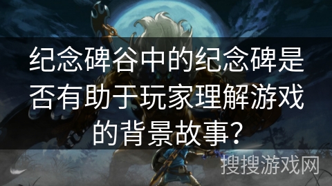 纪念碑谷中的纪念碑是否有助于玩家理解游戏的背景故事？