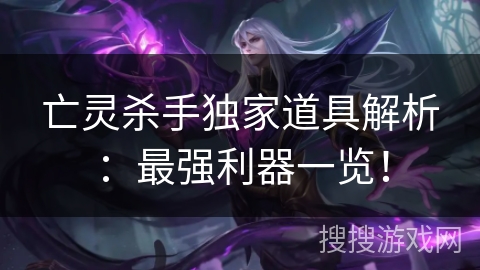 亡灵杀手独家道具解析：最强利器一览！