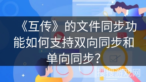 《互传》的文件同步功能如何支持双向同步和单向同步? 《互传》的文件同步功能如何支持双向同步和单向同步?