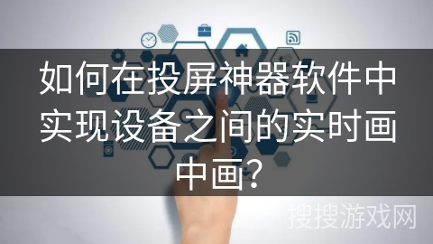 如何在投屏神器软件中实现设备之间的实时画中画? 如何在投屏神器软件中实现设备之间的实时画中画?