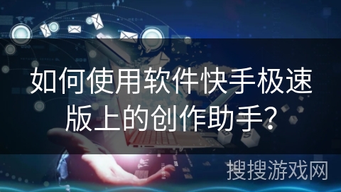 如何使用软件快手极速版上的创作助手？