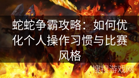 蛇蛇争霸攻略:如何优化个人操作习惯与比赛风格 蛇蛇争霸攻略:如何优化个人操作习惯与比赛风格
