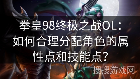 拳皇98终极之战OL：如何合理分配角色的属性点和技能点？