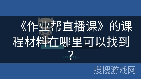 《作业帮直播课》的课程材料在哪里可以找到? 《作业帮直播课》的课程材料在哪里可以找到?