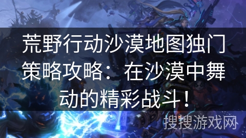 荒野行动沙漠地图独门策略攻略:在沙漠中舞动的精彩战斗! 荒野行动沙漠地图独门策略攻略:在沙漠中舞动的精彩战斗!