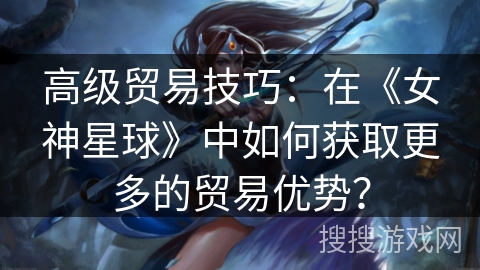 高级贸易技巧：在《女神星球》中如何获取更多的贸易优势？