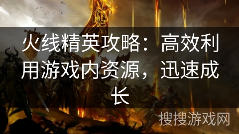 火线精英攻略：高效利用游戏内资源，迅速成长
