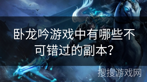 卧龙吟游戏中有哪些不可错过的副本？