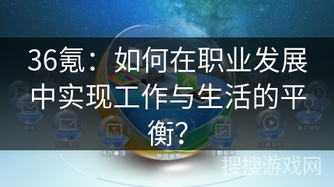 36氪：如何在职业发展中实现工作与生活的平衡？
