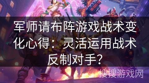 军师请布阵游戏战术变化心得：灵活运用战术反制对手？