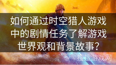 如何通过时空猎人游戏中的剧情任务了解游戏世界观和背景故事？