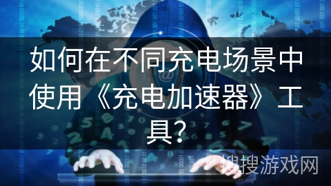 如何在不同充电场景中使用《充电加速器》工具？