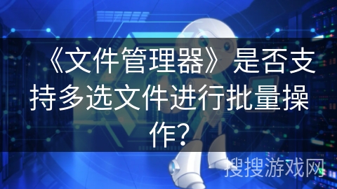 《文件管理器》是否支持多选文件进行批量操作? 《文件管理器》是否支持多选文件进行批量操作?