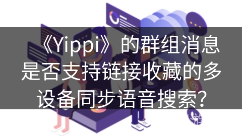 《Yippi》的群组消息是否支持链接收藏的多设备同步语音搜索? 《Yippi》的群组消息是否支持链接收藏的多设备同步语音搜索?