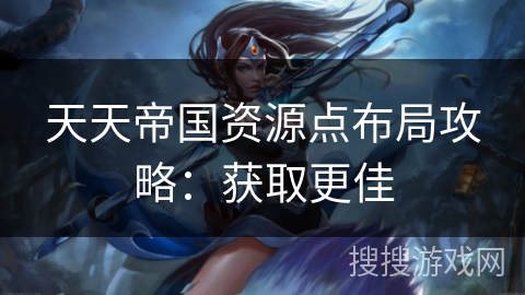 天天帝国资源点布局攻略：获取更佳
